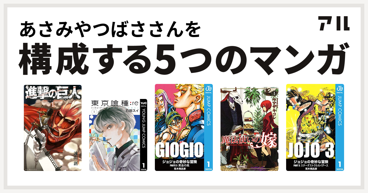 あさみやつばささんを構成するマンガは進撃の巨人 東京喰種トーキョーグール Re ジョジョの奇妙な冒険 第5部 魔法使いの嫁 ジョジョの奇妙な冒険 第3部 私を構成する5つのマンガ アル