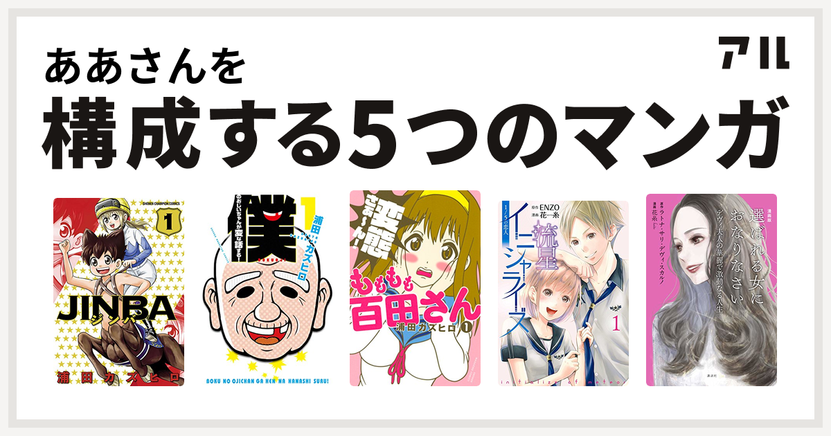 ああさんを構成するマンガはjinba 僕のおじいちゃんが変な話する もももも百田さん 流星イニシャライズ 1 5の恋人 漫画版 選ばれる女におなりなさい デヴィ夫人の華麗で激動なる人生 私を構成する5つのマンガ アル