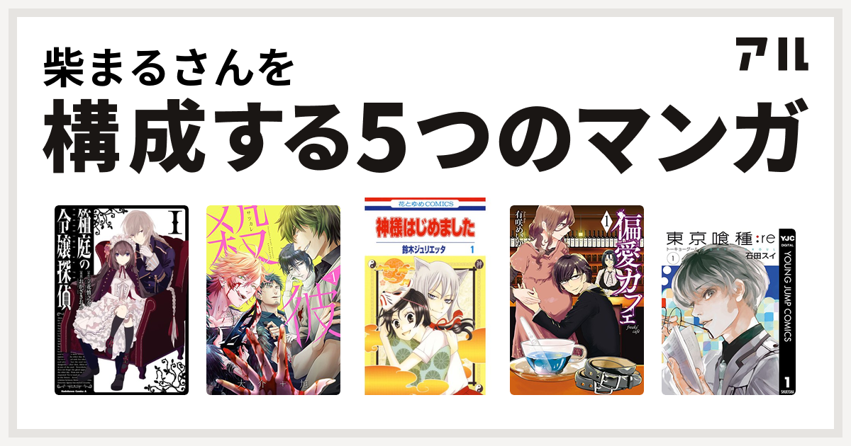 柴まるさんを構成するマンガは箱庭の令嬢探偵 殺彼 サツカレ 神様はじめました 偏愛カフェ 東京喰種トーキョーグール Re 私を構成する5つのマンガ アル