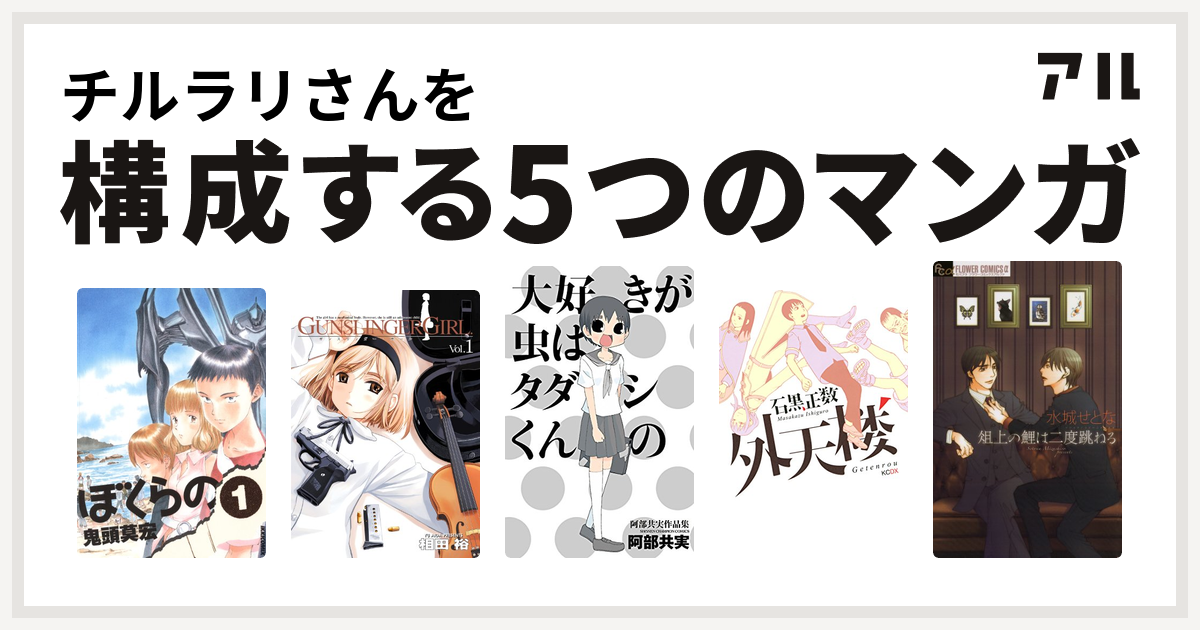 チルラリさんを構成するマンガはぼくらの Gunslinger Girl 大好きが虫はタダシくんの 阿部共実作品集 外天楼 俎上の鯉は二度跳ねる 私を構成する5つのマンガ アル