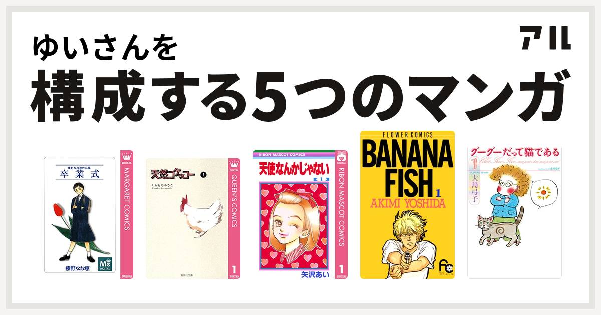 ゆいさんを構成するマンガは卒業式 天然コケッコー 天使なんかじゃない Banana Fish グーグーだって猫である 私を構成する5つのマンガ アル