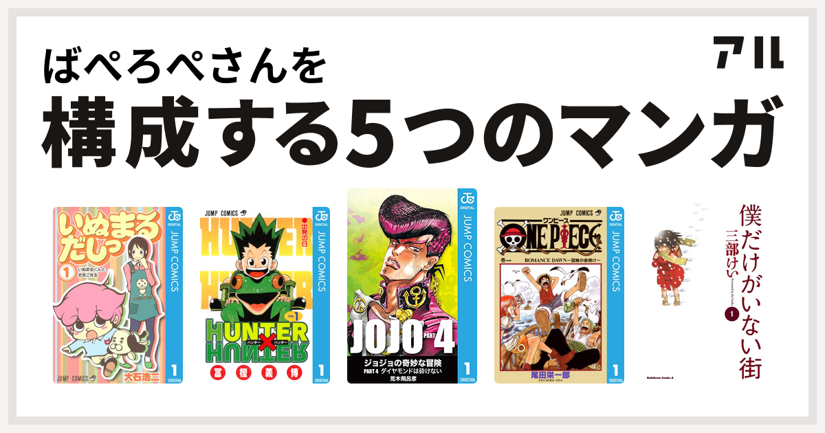 ばぺろぺさんを構成するマンガはいぬまるだしっ Hunter Hunter ジョジョの奇妙な冒険 第4部 One Piece 僕だけがいない街 私を構成する5つのマンガ アル