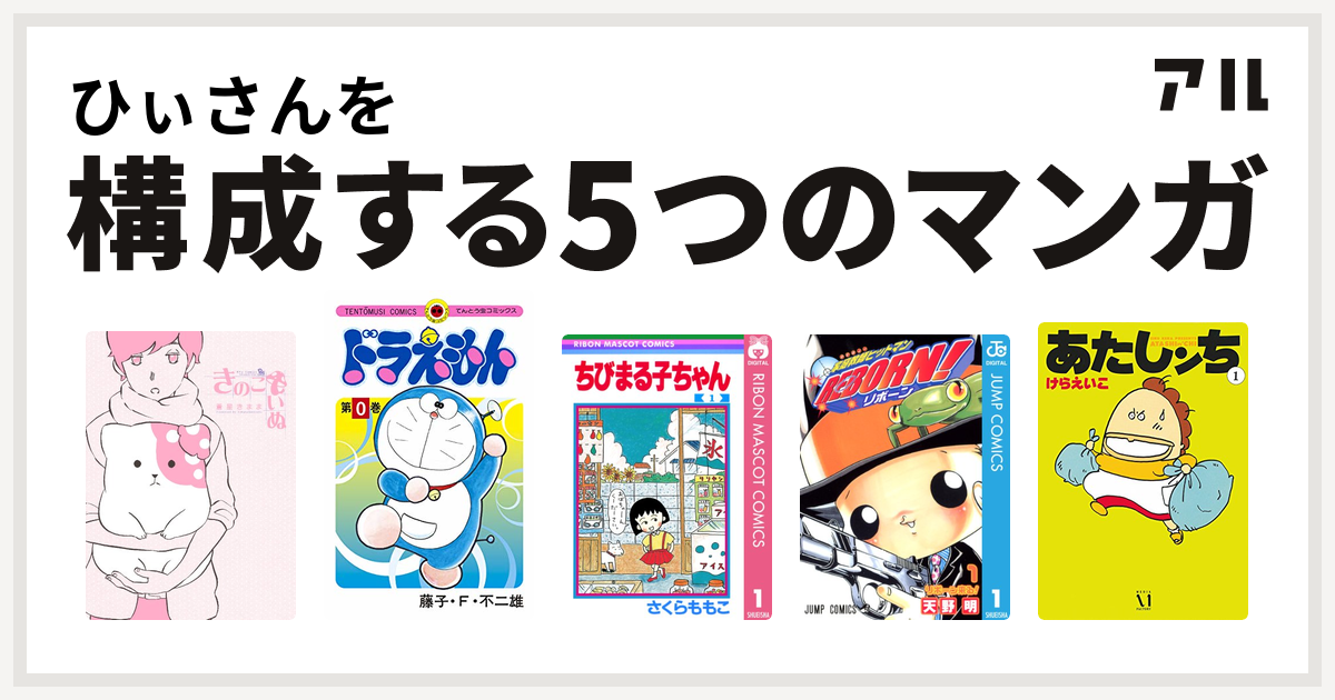 ひぃさんを構成するマンガはきのこいぬ ドラえもん ちびまる子ちゃん 家庭教師ヒットマンreborn あたしンち 私を構成する5つのマンガ アル
