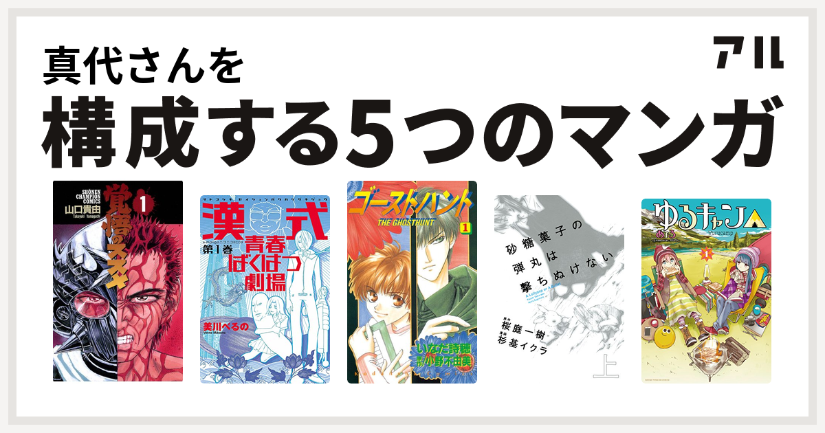 真代さんを構成するマンガは覚悟のススメ 漢式青春ばくはつ劇場 ゴーストハント 砂糖菓子の弾丸は撃ちぬけない ゆるキャン 私を構成する5つのマンガ アル