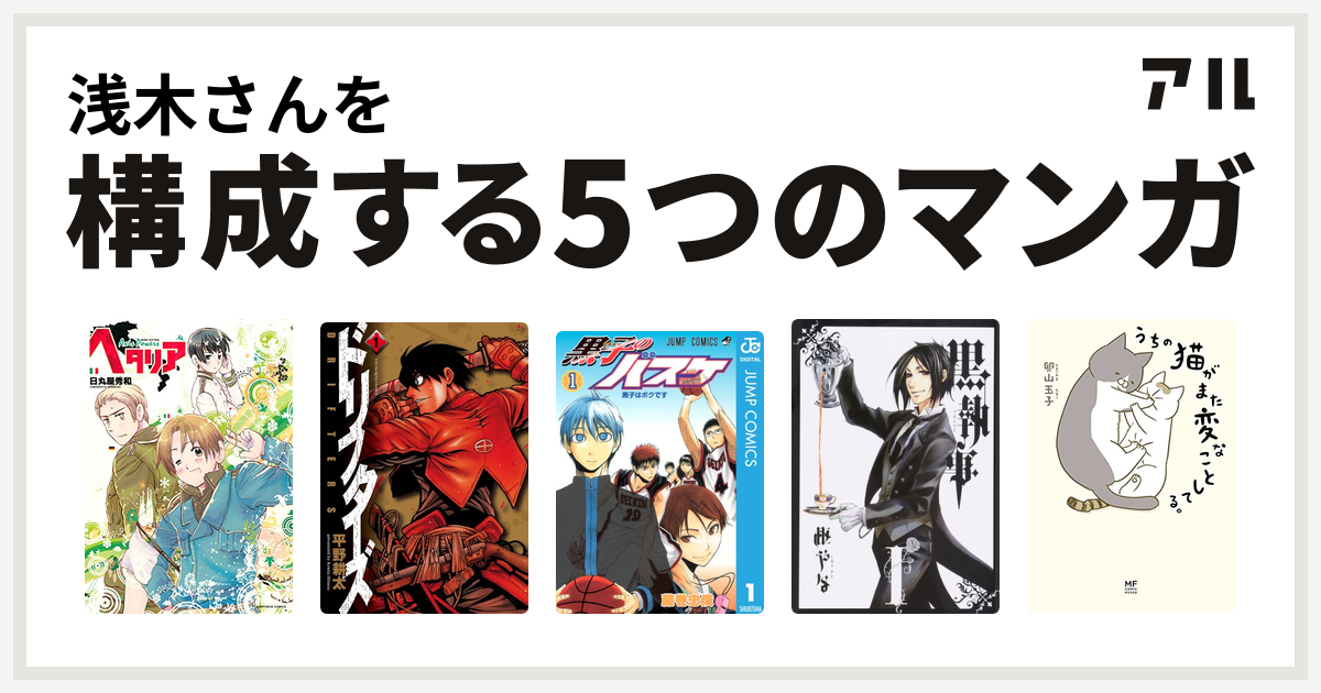 浅木さんを構成するマンガはヘタリア Axis Powers ドリフターズ 黒子のバスケ 黒執事 うちの猫がまた変なことしてる 私を構成する5つのマンガ アル