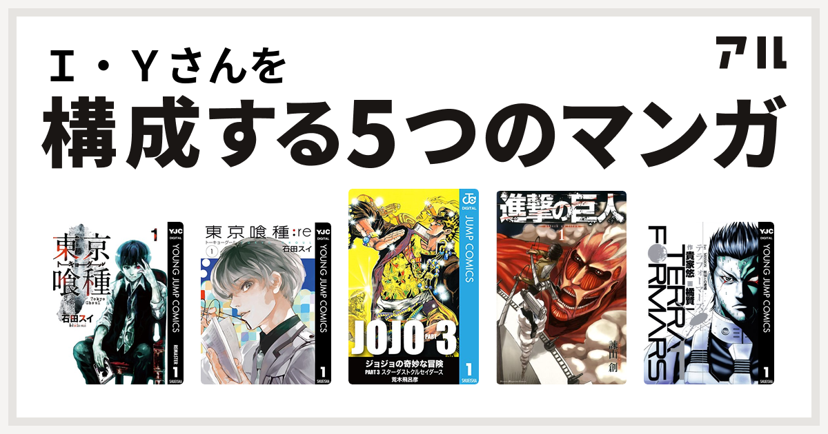 ｉ ｙさんを構成するマンガは東京喰種トーキョーグール 東京喰種トーキョーグール Re ジョジョの奇妙な冒険 第3部 進撃の巨人 テラフォーマーズ 私を構成する5つのマンガ アル