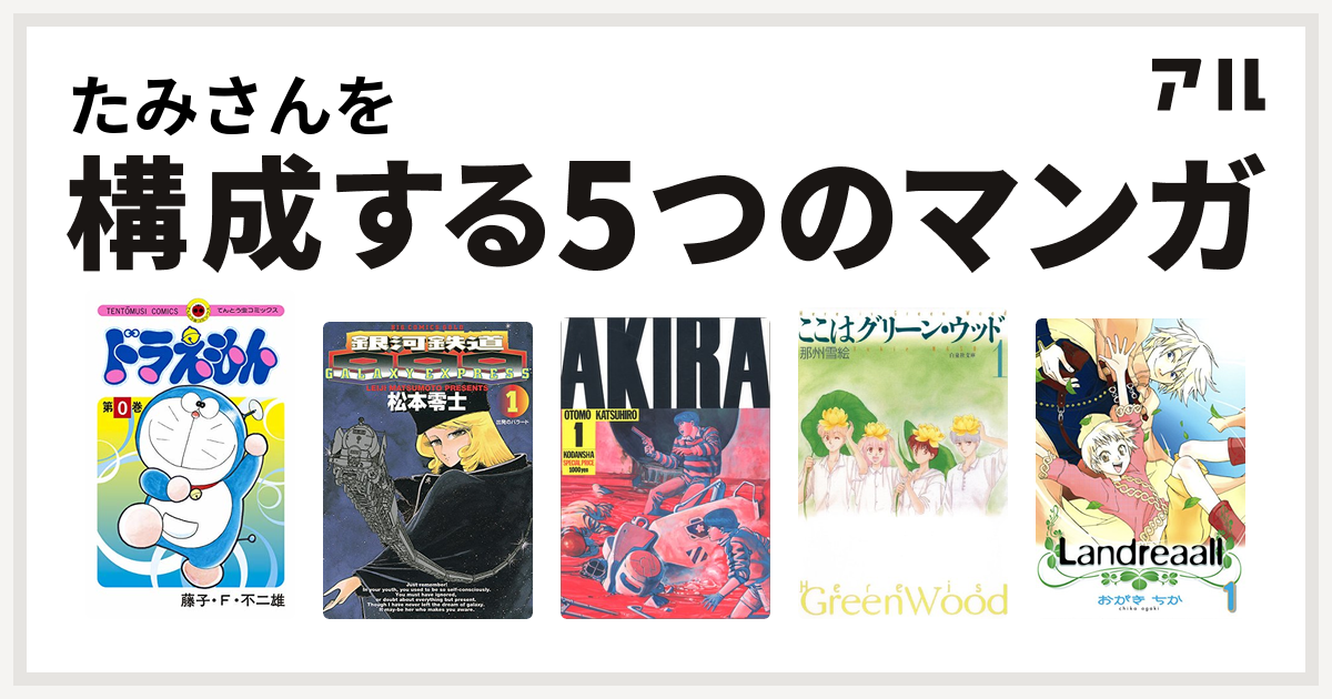 たみさんを構成するマンガはドラえもん 銀河鉄道999 Akira ここはグリーン ウッド Landreaall 私を構成する5つのマンガ アル