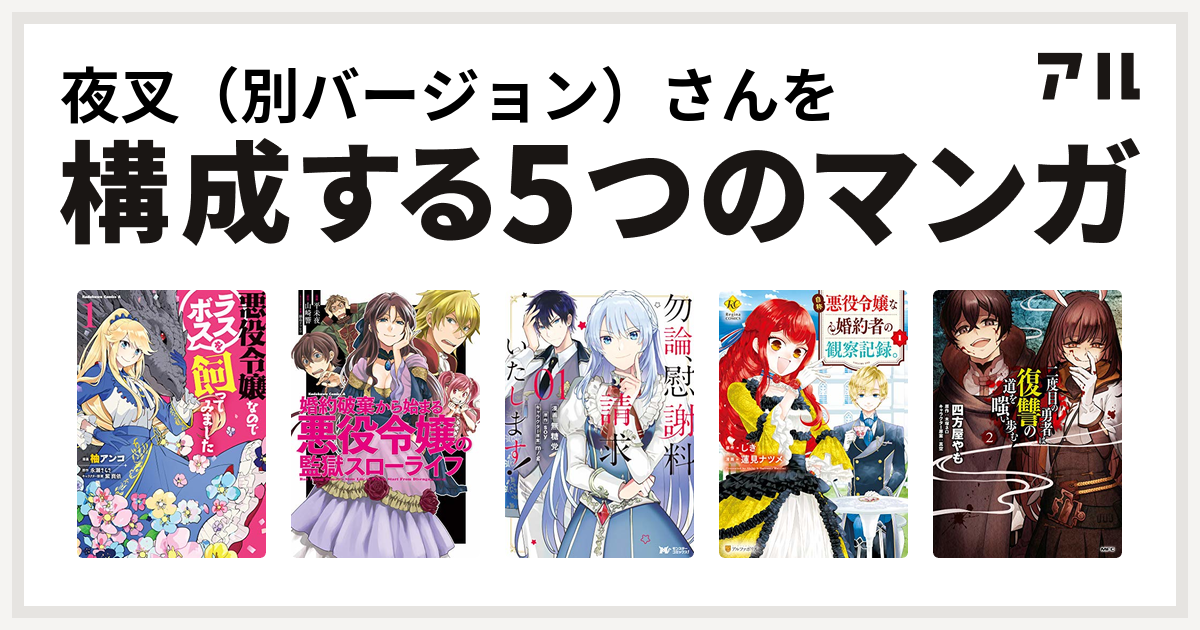 夜叉 別バージョン さんを構成するマンガは悪役令嬢なのでラスボスを飼ってみました 婚約破棄から始まる悪役令嬢の監獄スローライフ 勿論 慰謝料請求いたします 自称悪役令嬢な婚約者の観察記録 二度目の勇者は復讐の道を嗤い歩む 私を構成する5つのマンガ アル