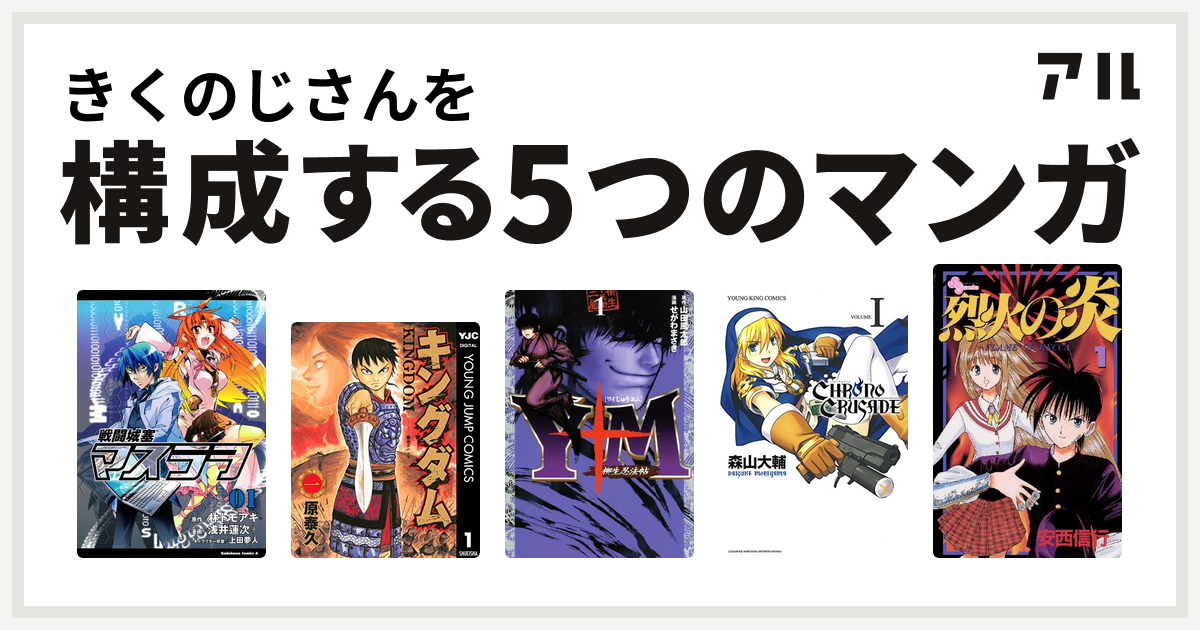 きくのじさんを構成するマンガは戦闘城塞マスラヲ キングダム Y十m ワイじゅうエム 柳生忍法帖 クロノクルセイド 新装版 烈火の炎 私を構成する5つのマンガ アル