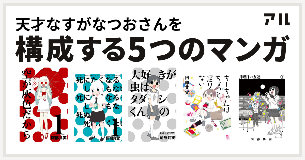 天才なすがなつおさんを構成するマンガは空が灰色だから 死にたくなるしょうもない日々が死にたくなるくらいしょうもなくて死ぬほど死にたくない日々 大好きが虫 はタダシくんの 阿部共実作品集 ちーちゃんはちょっと足りない 月曜日の友達 私を構成する5つのマンガ アル