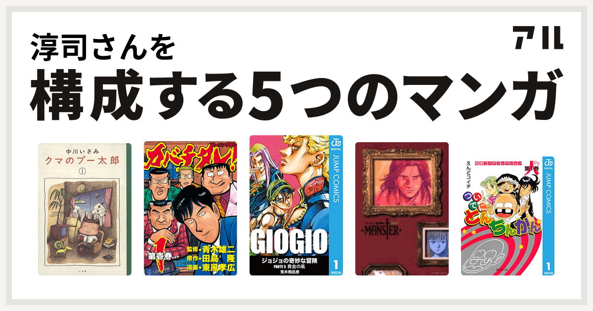 淳司さんを構成するマンガはクマのプー太郎 カバチタレ ジョジョの奇妙な冒険 第5部 Monster ついでにとんちんかん 私を構成する5つのマンガ アル