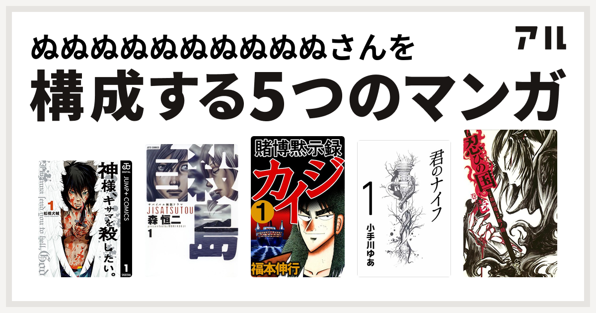 ぬぬぬぬぬぬぬぬぬぬさんを構成するマンガは神様 キサマを殺したい 自殺島 賭博黙示録 カイジ 君のナイフ 忍びの国 私を構成する5つのマンガ アル