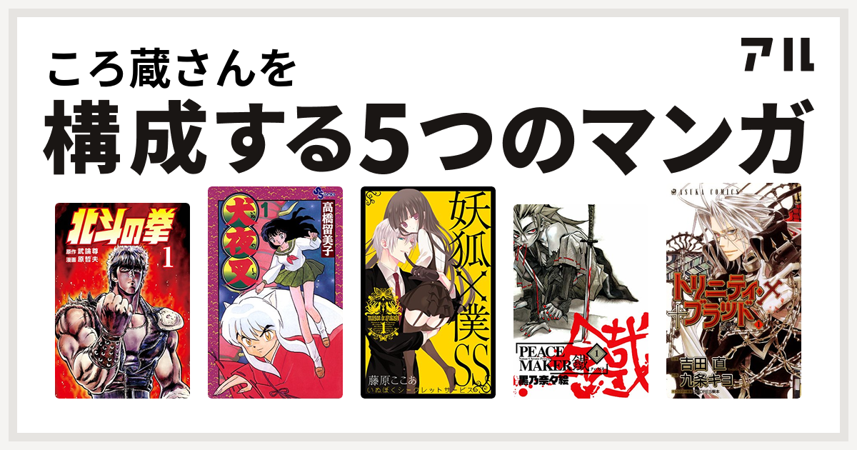 ころ蔵さんを構成するマンガは北斗の拳 犬夜叉 妖狐 僕ss Peace Maker 鐵 トリニティ ブラッド 私を構成する5つのマンガ アル
