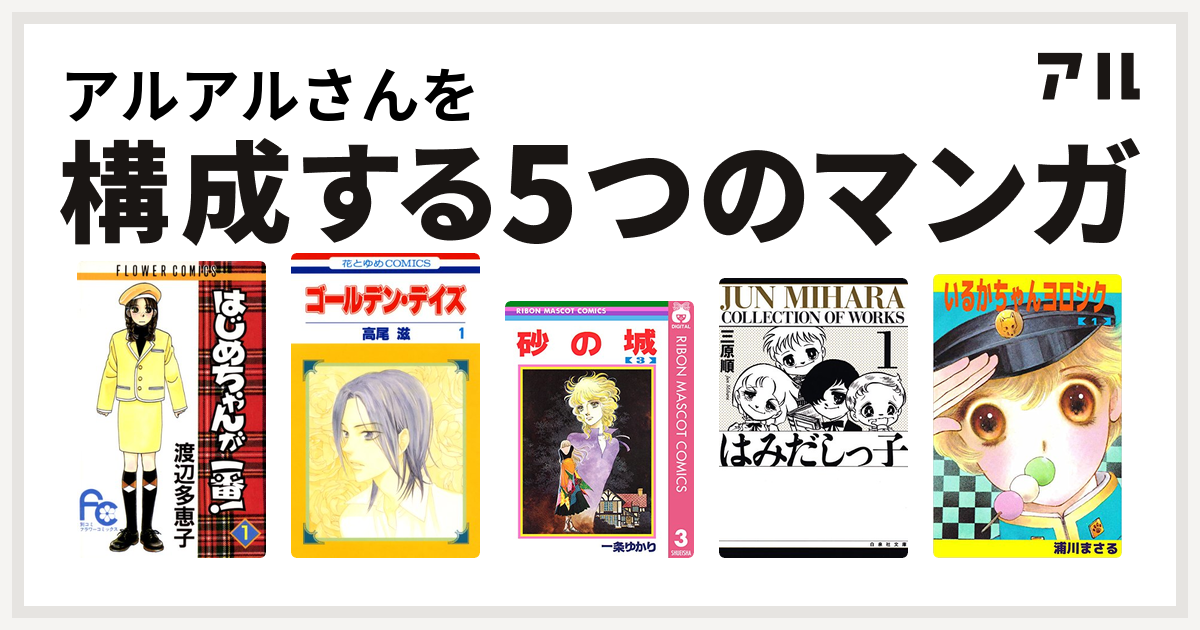 アルアルさんを構成するマンガははじめちゃんが一番 ゴールデン デイズ 砂の城 はみだしっ子 いるかちゃんヨロシク 私を構成する5つのマンガ アル