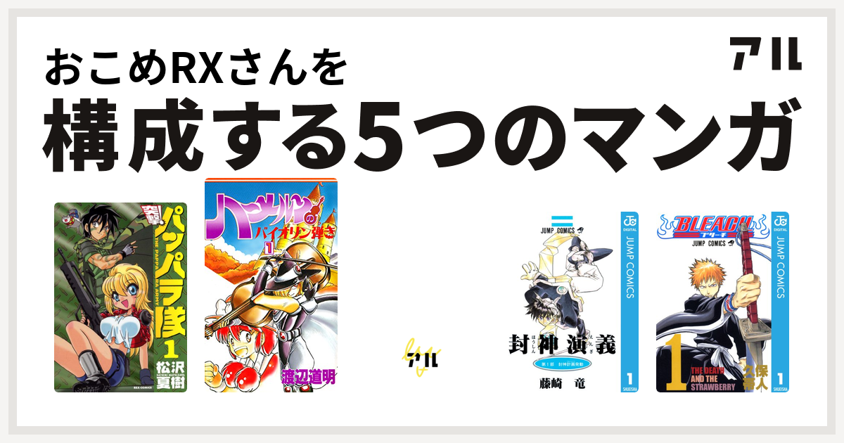 おこめRXさんを構成するマンガは新装版 突撃！パッパラ隊
ハーメルンのバイオリン弾き
PON!とキマイラ
封神演義
BLEACH！
