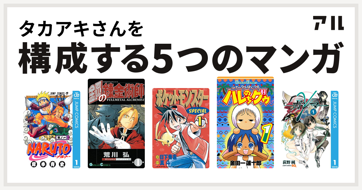 タカアキさんを構成するマンガはnaruto ナルト 鋼の錬金術師 ポケットモンスタースペシャル ジャングルはいつもハレのちグゥ G ガンマ 私を構成する5つのマンガ アル