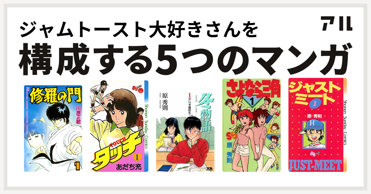 ジャムトースト大好きさんを構成するマンガは修羅の門 タッチ 冬物語 さよなら三角 ジャストミート 私を構成する5つのマンガ アル