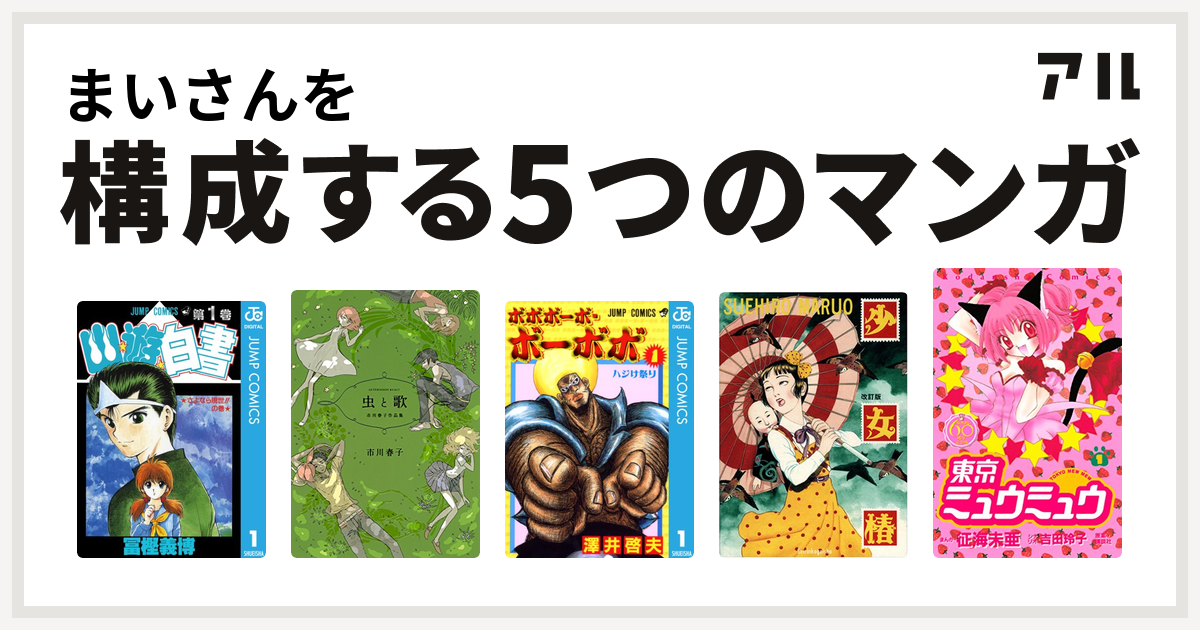 まいさんを構成するマンガは幽遊白書 虫と歌 市川春子作品集 ボボボーボ ボーボボ 少女椿 東京ミュウミュウ 私を構成する5つのマンガ アル