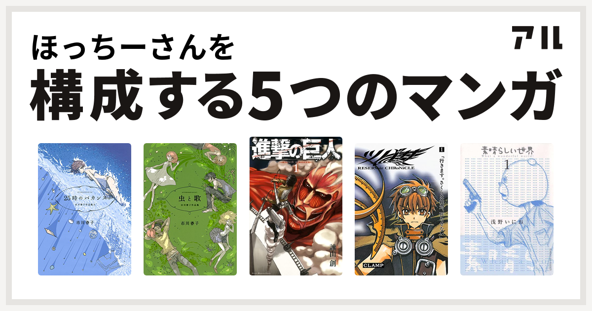 ほっちーさんを構成するマンガは25時のバカンス 市川春子作品集ii 虫と歌 市川春子作品集 進撃の巨人 ツバサ Reservoir Chronicle 素晴らしい世界 私を構成する5つのマンガ アル