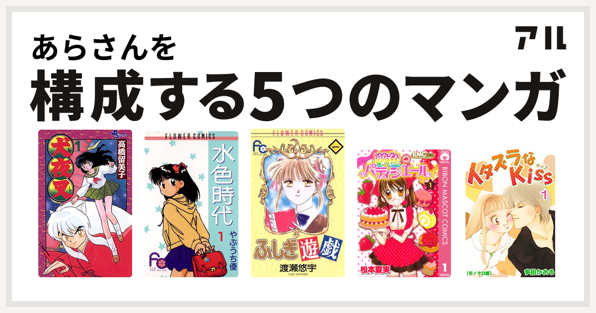 あらさんを構成するマンガは犬夜叉 水色時代 ふしぎ遊戯 夢色パティシエール イタズラなkiss 私を構成する5つのマンガ アル