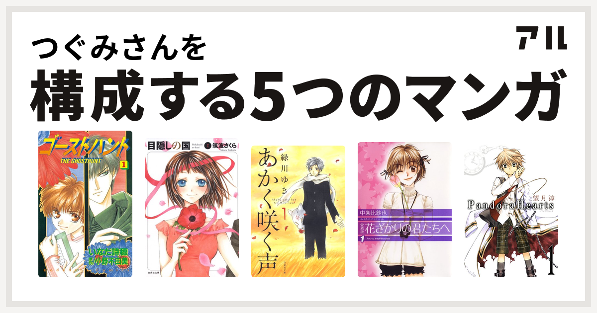 つぐみさんを構成するマンガはゴーストハント 目隠しの国 あかく咲く声 花ざかりの君たちへ Pandorahearts 私を構成する5つのマンガ アル