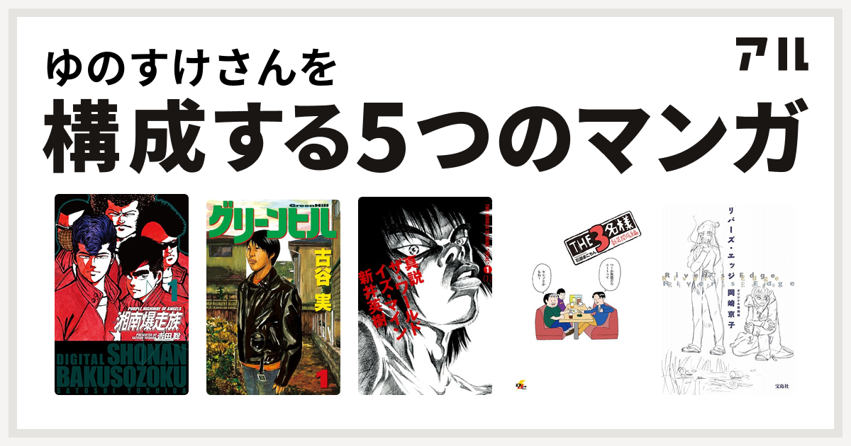 ゆのすけさんを構成するマンガは湘南爆走族 グリーンヒル 真説 ザ ワールド イズ マイン The3名様 リバーズ エッジ 私を構成する5つのマンガ アル