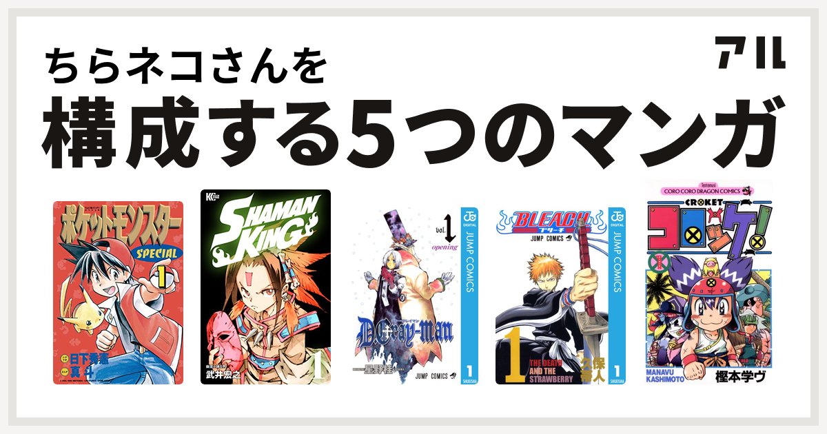 ちらネコさんを構成するマンガはポケットモンスタースペシャル
SHAMAN KING ~シャーマンキング~
D.Gray-man
BLEACH
コロッケ！！