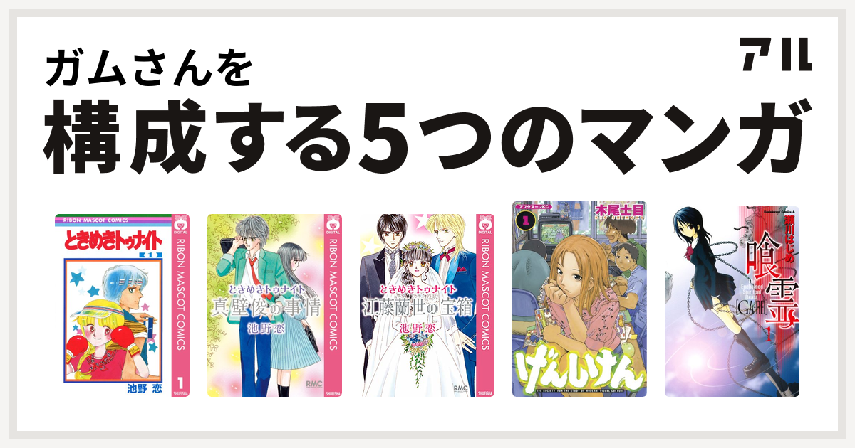 ガムさんを構成するマンガはときめきトゥナイト ときめきトゥナイト 真壁俊の事情 ときめきトゥナイト 江藤蘭世の宝箱 げんしけん 喰霊 私を構成する5つのマンガ アル