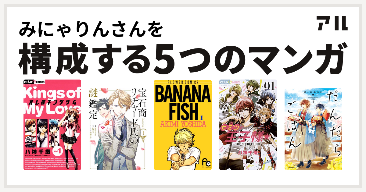 みにゃりんさんを構成するマンガはオレ様キングダム 宝石商リチャード氏の謎鑑定 Banana Fish ヒミツの王子様 だんだらごはん 私を構成する5つのマンガ アル